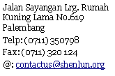 Text Box: Jalan Sayangan Lrg. Rumah Kuning Lama No.619 PalembangTelp: (0711) 350798Fax: (0711) 320 124@: contactus@shenlun.org 